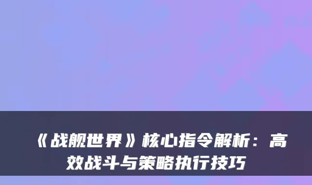 《战舰世界》核心指令解析：高效战斗与策略执行技巧