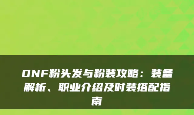 DNF粉头发与粉装攻略：装备解析、职业介绍及时装搭配指南