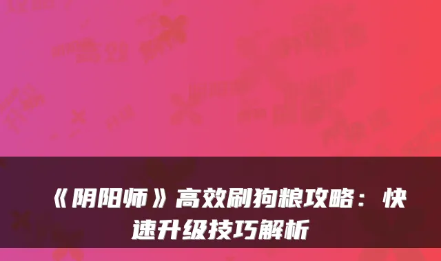 《阴阳师》高效刷狗粮攻略：快速升级技巧解析