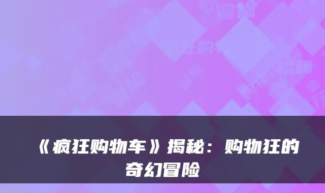 《疯狂购物车》揭秘：购物狂的奇幻冒险