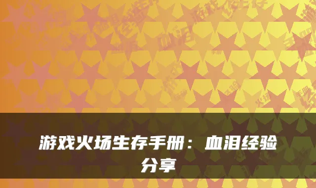 游戏火场生存手册：血泪经验分享