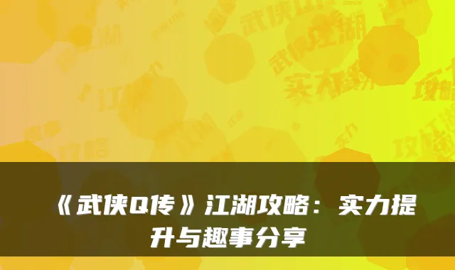 《武侠Q传》江湖攻略：实力提升与趣事分享