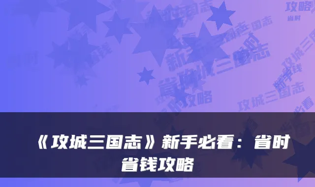 《攻城三国志》新手必看：省时省钱攻略