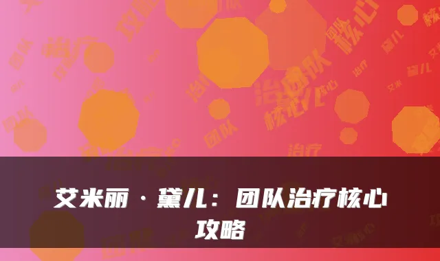 艾米丽·黛儿：团队治疗核心攻略