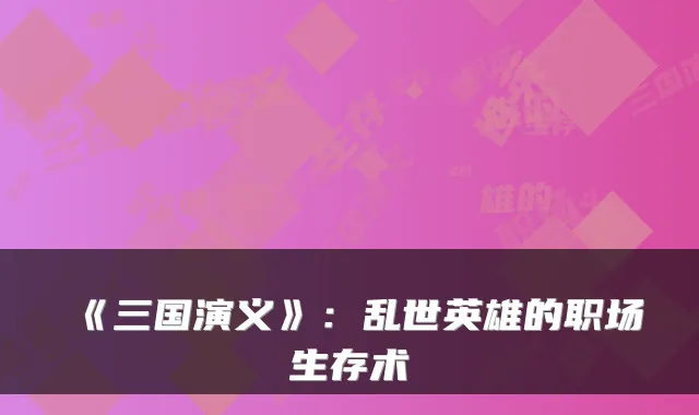 《三国演义》：乱世英雄的职场生存术