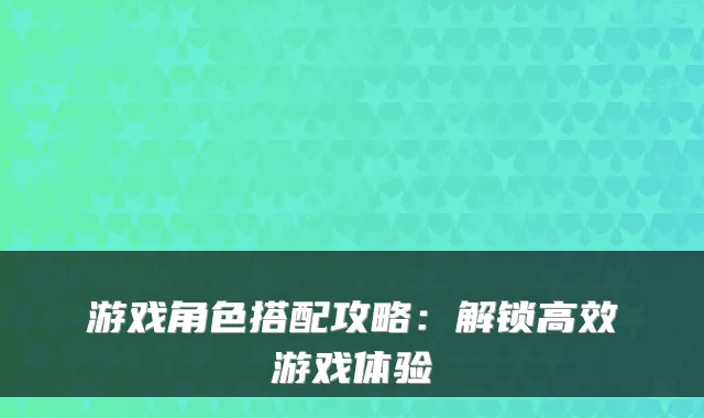 游戏角色搭配攻略：解锁高效游戏体验