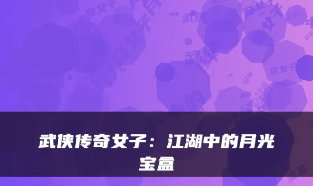 武侠传奇女子：江湖中的月光宝盒