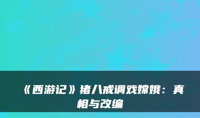 《西游记》猪八戒调戏嫦娥：真相与改编