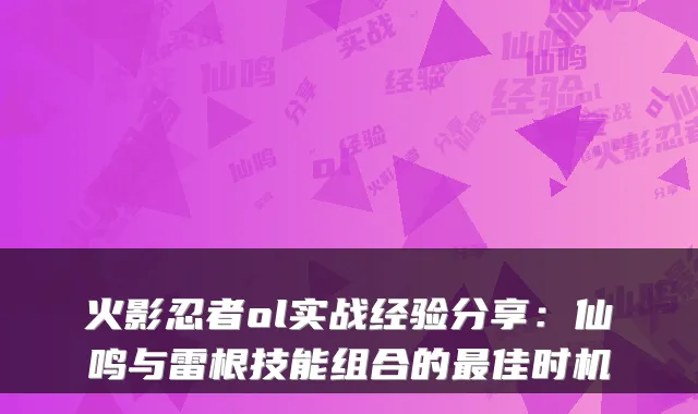 火影忍者ol实战经验分享:仙鸣与雷根技能组合的佳时机