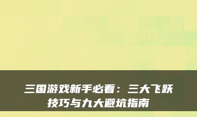 三国游戏新手必看:三大飞跃技巧与九大避坑指南