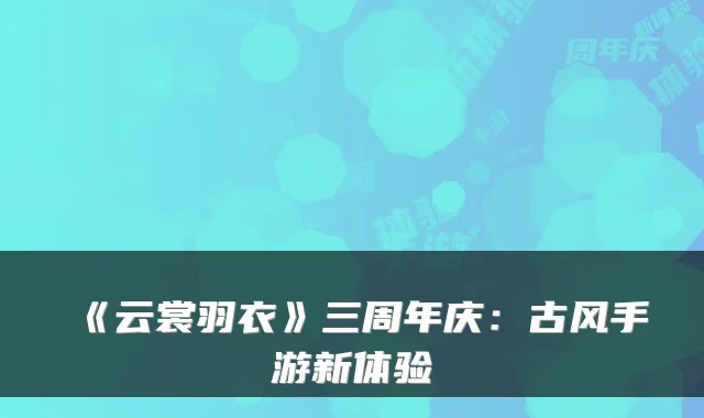《云裳羽衣》三周年庆：古风手游新体验