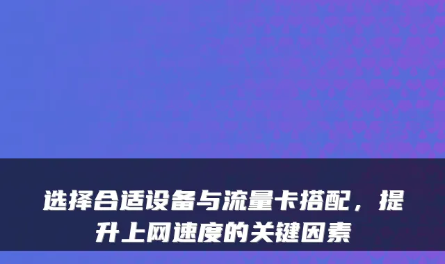 选择合适设备与流量卡搭配,提升上网速度的关键因素