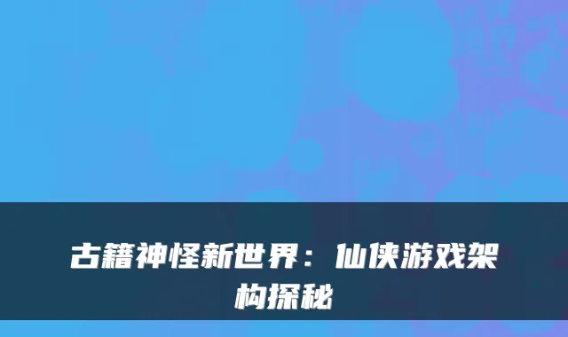 古籍神怪新世界：仙侠游戏架构探秘