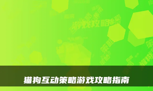 猫狗互动策略游戏攻略指南
