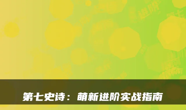 第七史诗：萌新进阶实战指南