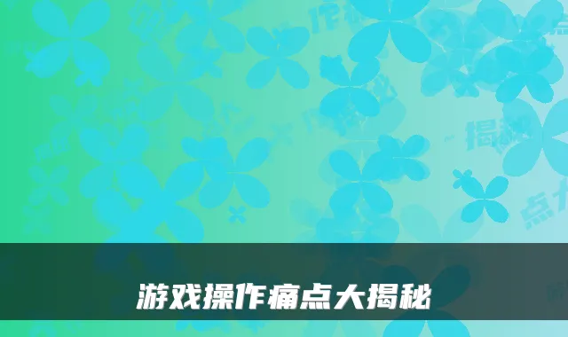 游戏操作痛点大揭秘
