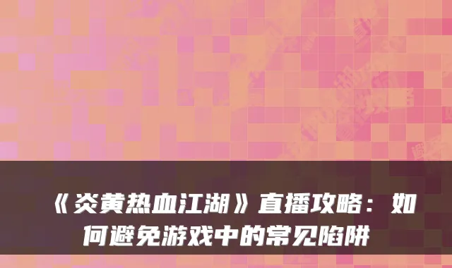 《炎黄热血江湖》直播攻略:如何避免游戏中的常见陷阱