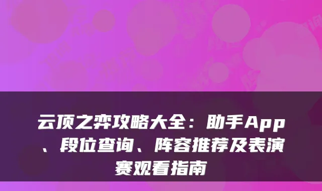 云顶之弈攻略大全：助手App、段位查询、阵容推荐及表演赛观看指南
