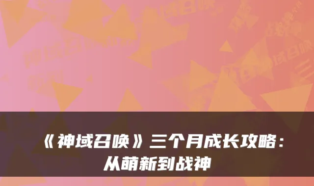 《神域召唤》三个月成长攻略:从萌新到战神