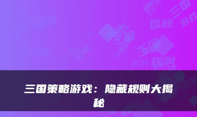 三国策略游戏：隐藏规则大揭秘