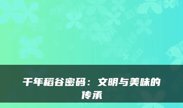 千年稻谷密码：文明与美味的传承