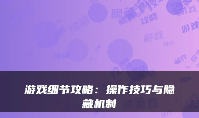 游戏细节攻略：操作技巧与隐藏机制