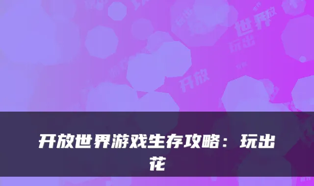 开放世界游戏生存攻略：玩出花