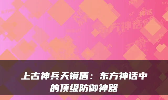 上古神兵天镜盾：东方神话中的顶级防御神器