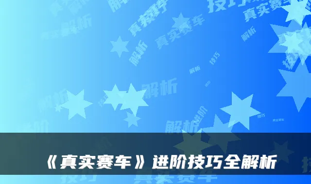 《真实赛车》进阶技巧全解析