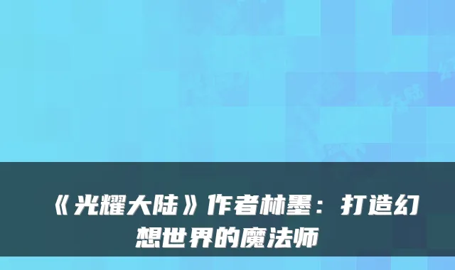 《光耀大陆》作者林墨：打造幻想世界的魔法师