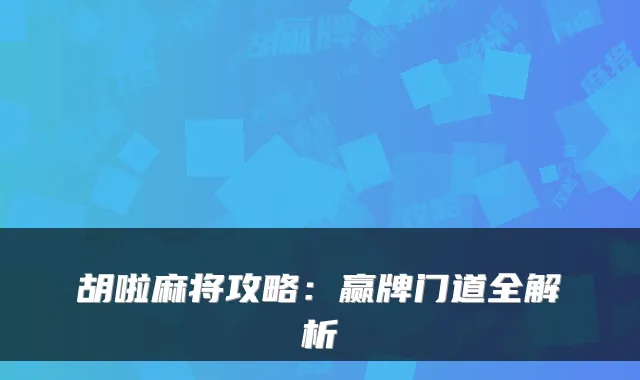 胡啦麻将攻略：赢牌门道全解析
