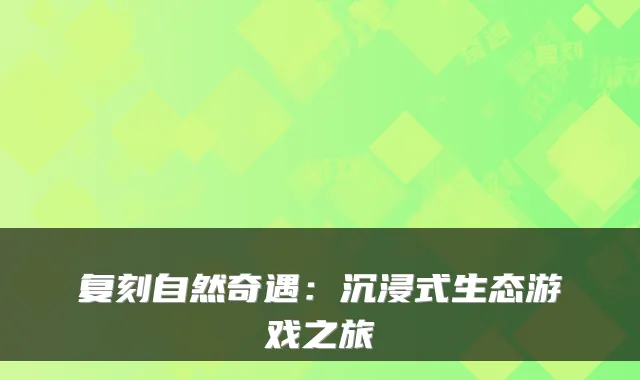 复刻自然奇遇：沉浸式生态游戏之旅