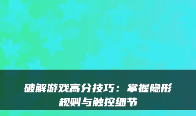 破解游戏高分技巧：掌握隐形规则与触控细节