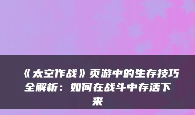 《太空作战》页游中的生存技巧全解析：如何在战斗中存活下来