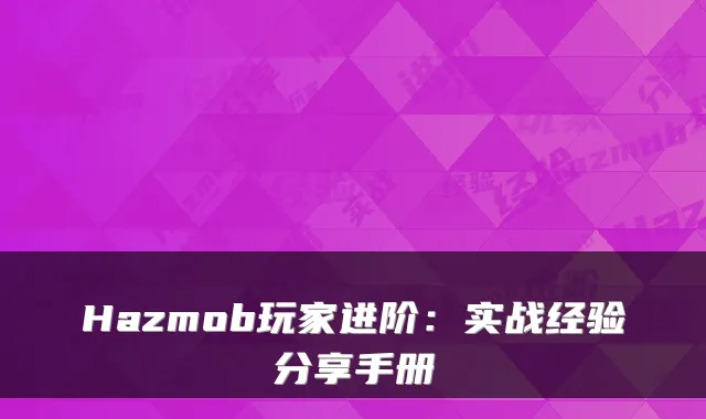 Hazmob玩家进阶：实战经验分享手册