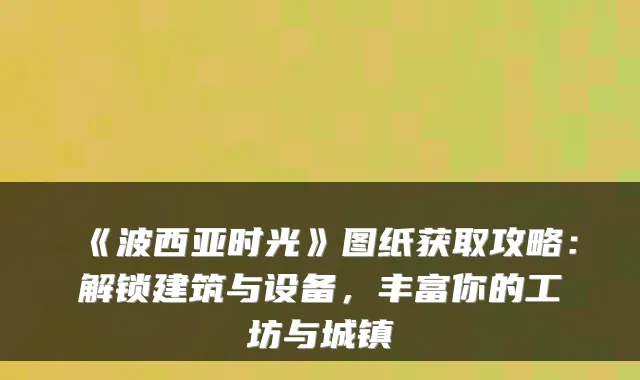 《波西亚时光》图纸获取攻略：解锁建筑与设备，丰富你的工坊与城镇