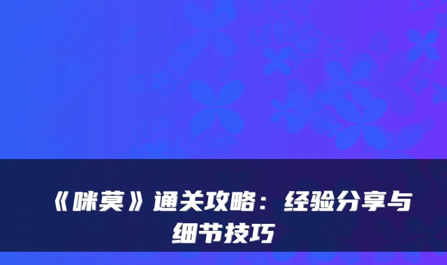 《咪莫》通关攻略：经验分享与细节技巧