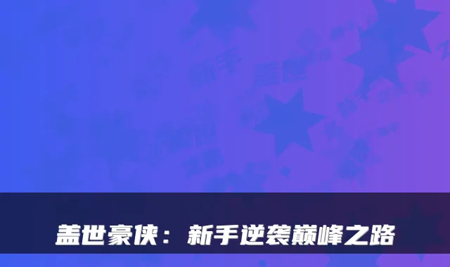 盖世豪侠:新手逆袭巅峰之路