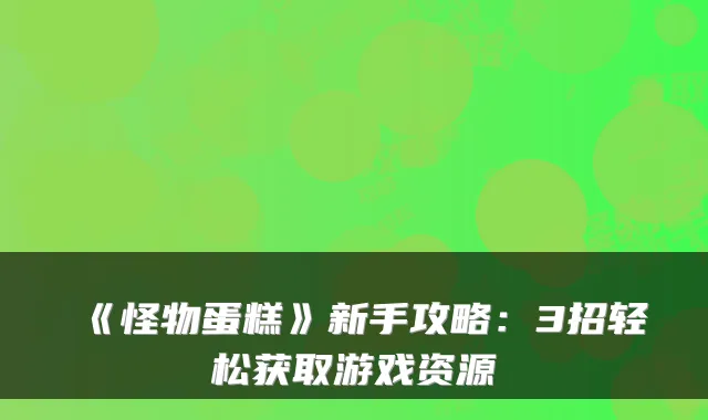 《怪物蛋糕》新手攻略：3招轻松获取游戏资源