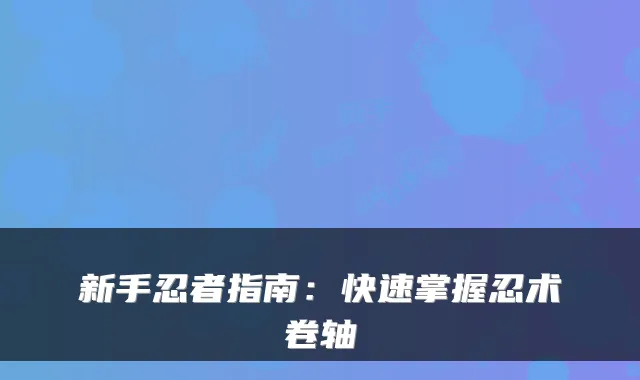 新手忍者指南:快速掌握忍术卷轴