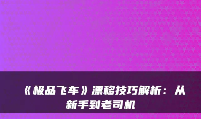 《极品飞车》漂移技巧解析:从新手到老司机