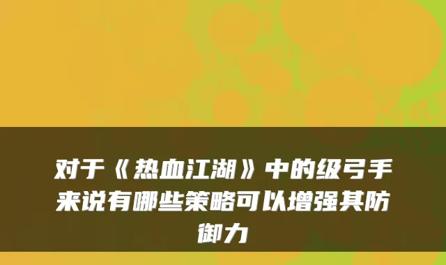 对于《热血江湖》中的级弓手来说有哪些策略可以增强其防御力