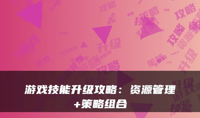 游戏技能升级攻略：资源管理+策略组合