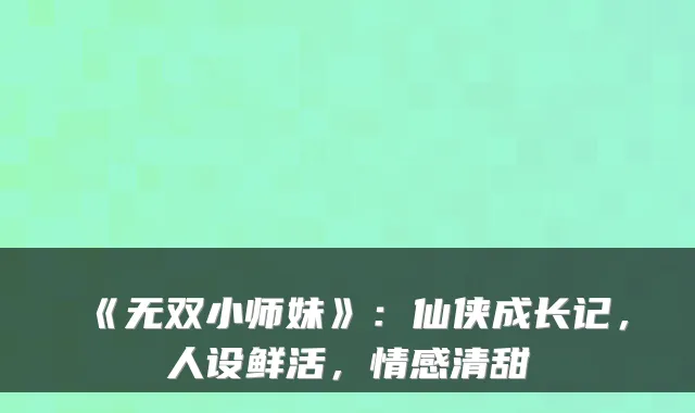 《无双小师妹》:仙侠成长记,人设鲜活,情感清甜