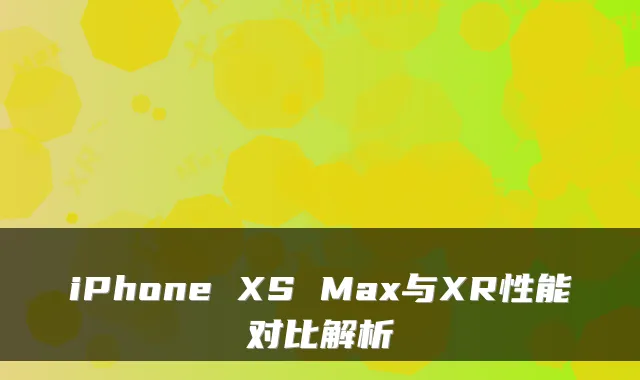 iPhone XS Max与XR性能对比解析