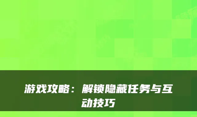 游戏攻略:解锁隐藏任务与互动技巧
