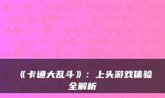《卡通大乱斗》:上头游戏体验全解析
