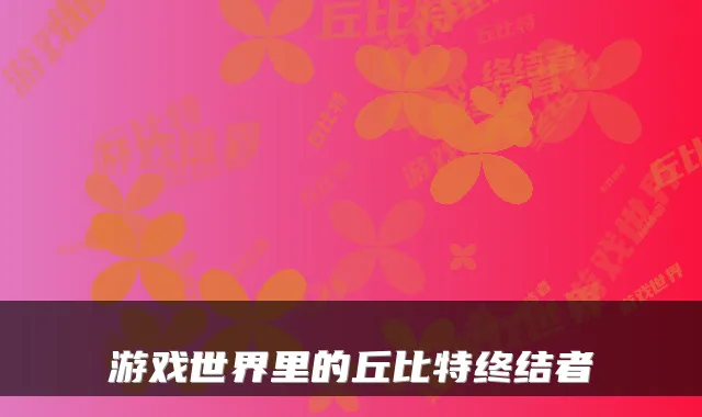 游戏世界里的丘比特终结者
