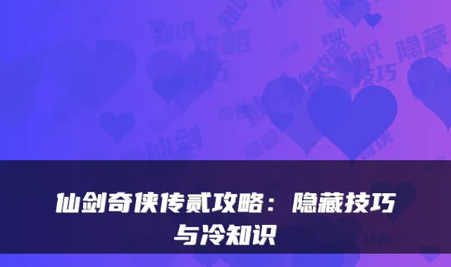 仙剑奇侠传贰攻略：隐藏技巧与冷知识