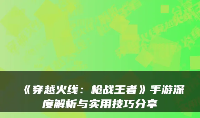 《穿越火线:枪战王者》手游深度解析与实用技巧分享